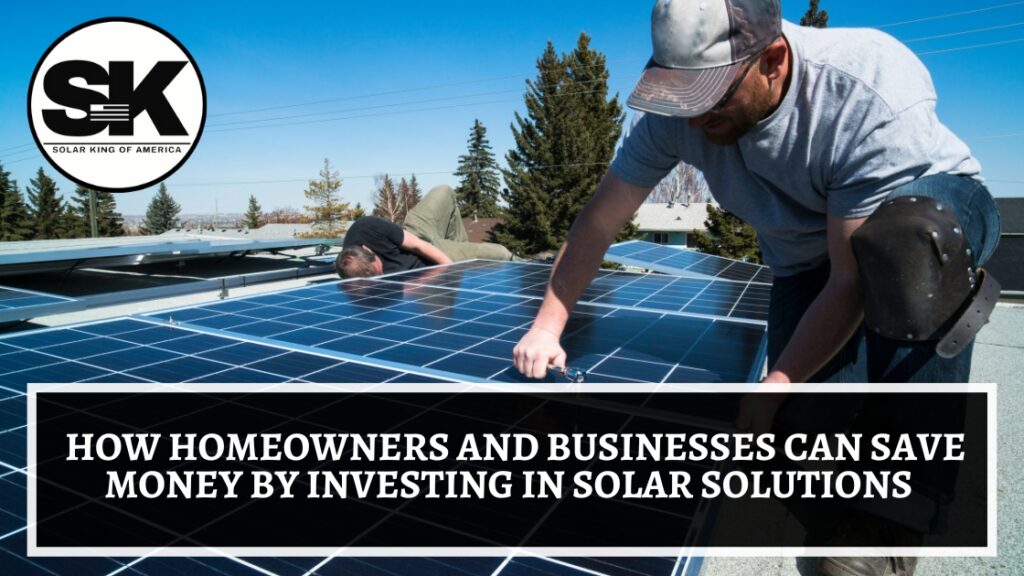 How Homeowners and Businesses Can Save Money by Investing in Solar Solutions